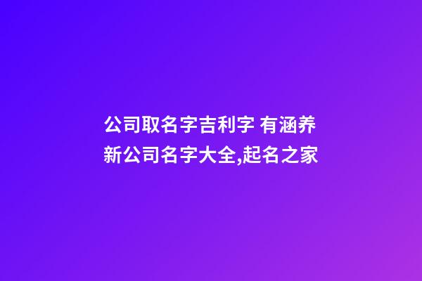 公司取名字吉利字 有涵养新公司名字大全,起名之家